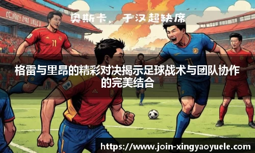 格雷与里昂的精彩对决揭示足球战术与团队协作的完美结合