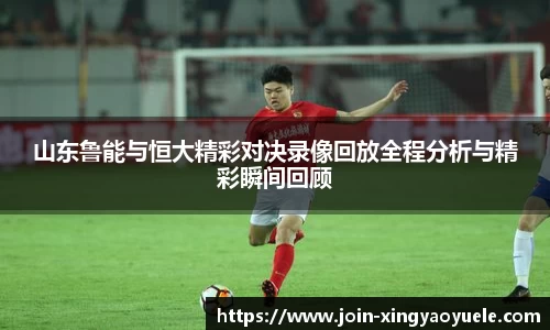 山东鲁能与恒大精彩对决录像回放全程分析与精彩瞬间回顾
