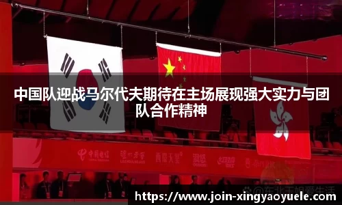 中国队迎战马尔代夫期待在主场展现强大实力与团队合作精神
